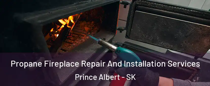 Propane Fireplace Repair And Installation Services Prince Albert - SK